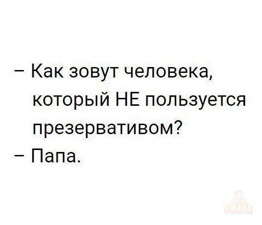 – Как зовут человека, который НЕ пользуется презервативом?  – Папа.