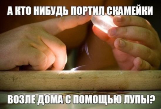 А кто нибудь портил скамейки возле дома с помощью лупы?