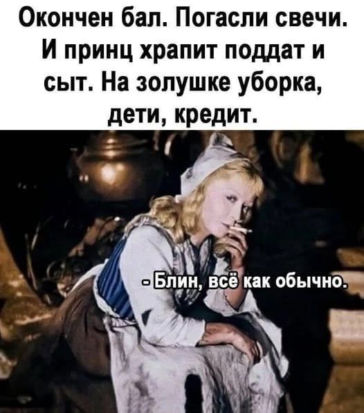 Окончен бал. Погасли свечи. И принц храпит поддатый и сыт. На золушке уборка, дети, кредит.
- Блин, всё как обычно.