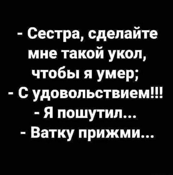 - Сестра, сделайте мне такой укол, чтобы я умер;
- С удовольствием!!!
- Я пошутил...
- Ватку прижми...