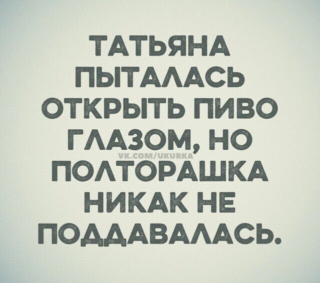 ТАТЬЯНА ПЫТАЛАСЬ ОТКРЫТЬ ПИВО ГЛАЗОМ, НО ПОЛТОРАШКА НИКАК НЕ ПОДДАВАЛАСЬ.