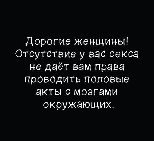 Дорогие женщины! Отсутствие у вас секса не даёт вам права проводить половые акты с мозгами окружающих.