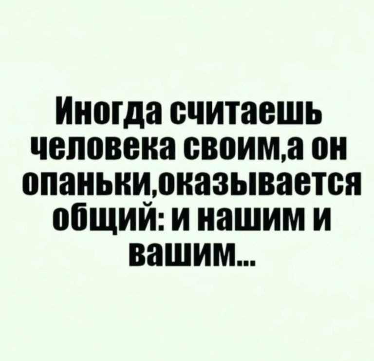 Иногда считаешь человека своим, а он опаньки, оказывается общий: и нашим и вашим...