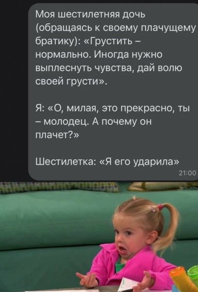Моя шестилетняя дочь (обращаясь к своему плачущему братику): «Грустить – нормально. Иногда нужно выплеснуть чувства, дай волю своей грусти». Я: «О, милая, это прекрасно, ты – молодец. А почему он плачет?» Шестилеткa: «Я его ударила»