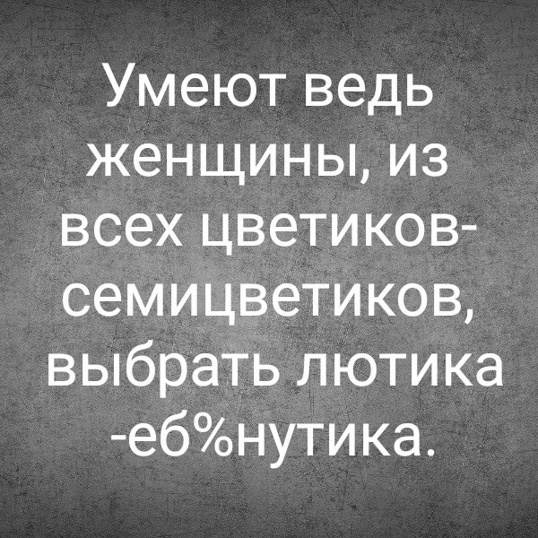 Умеют ведь женщины, из всех цветиков-семицветиков, выбрать лютика -еб%нутрика.