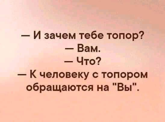 — И зачем тебе топор?
— Вам.
— Что?
— К человеку с топором обращаются на 