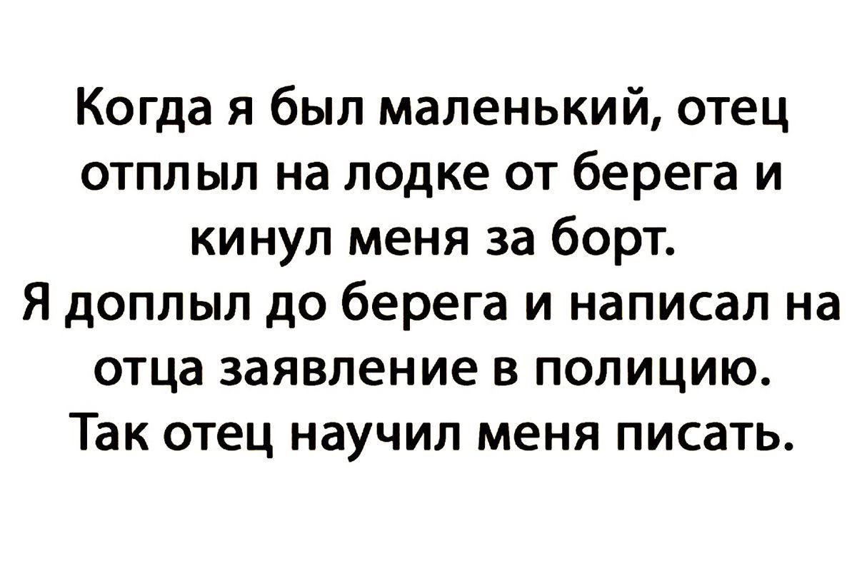 Когда я был маленький, отец отплыл на лодке от берега и кинул меня за борт. Я доплывал до берега и написал на отца заявление в полицию. Так отец научил меня писать.