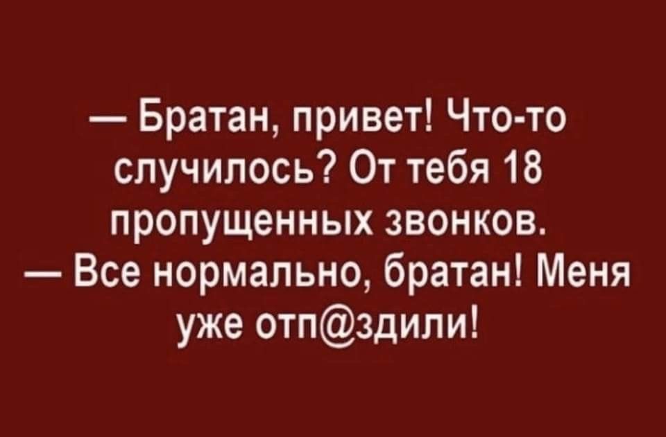 — Братан, привет! Что-то случилось? От тебя 18 пропущенных звонков. — Все нормально, братан! Меня уже отпис@дили!