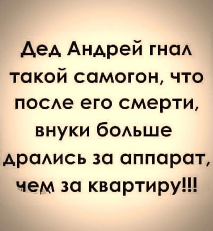 Дед Андрей гнал такой самогон, что после его смерти, внуки больше дрались за аппарат, чем за квартиру!!!