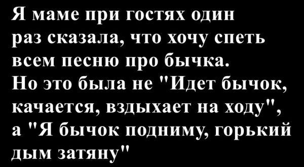 Я маме при гостях один раз сказала, что хочу спеть всем песню про бычка. Но это была не 