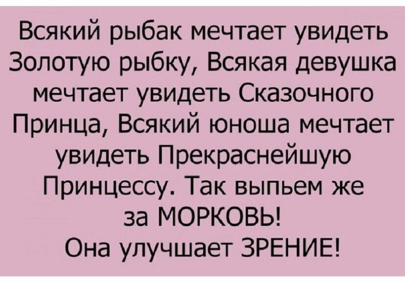 Всякий рыбак мечтает увидеть Золотую рыбку, Всякая девушка мечтает увидеть Сказочного Принца, Всякий юноша мечтает увидеть Прекраснейшую Принцессу. Так выпьем же за МОРКОВЬ! Она улучшает ЗРЕНИЕ!