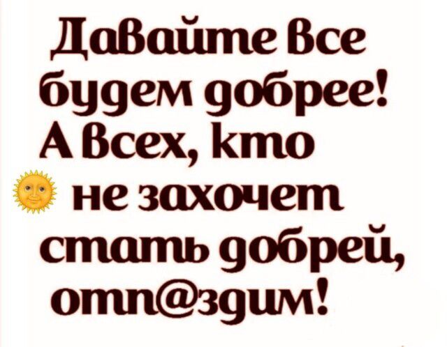 Давайте все будем добреe! А всех, кто не захочет стать добрей, отн@здим!