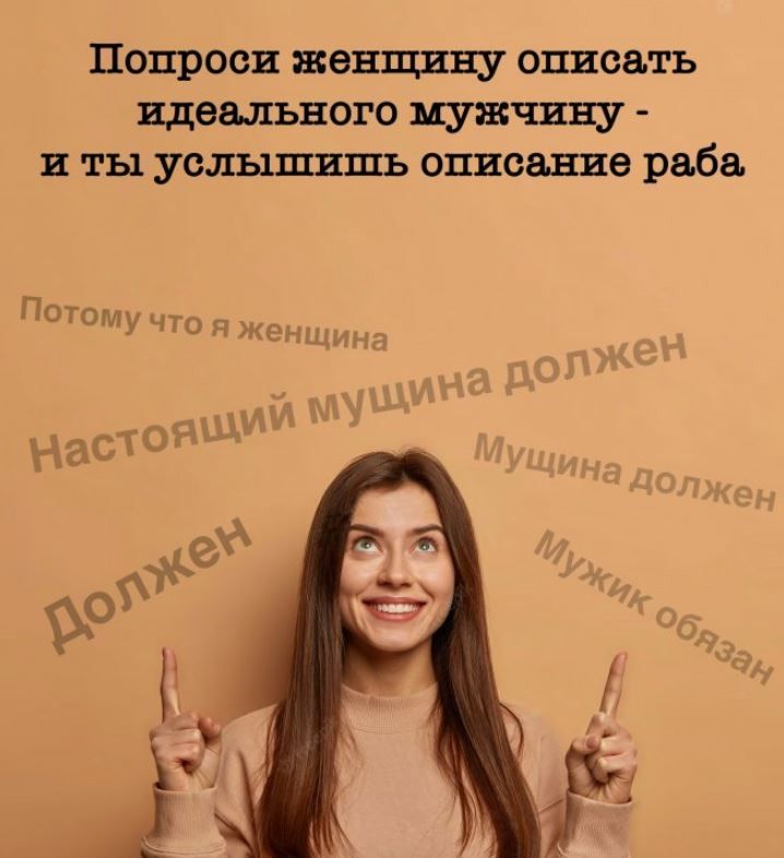 Попроси женщину описать идеального мужчину - и ты услышишь описание раба. Потому что я женщина. Настоящий мужчина должен. Мужчина должен. Мужик обязан.