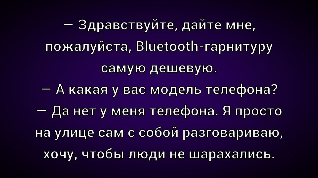 – Здравствуйте, дайте мне, пожалуйста, Bluetooth-гарнитуру самую дешевую.
– А какая у вас модель телефона?
– Да нет у меня телефона. Я просто на улице сам с собой разговариваю, хочу, чтобы люди не шарахались.