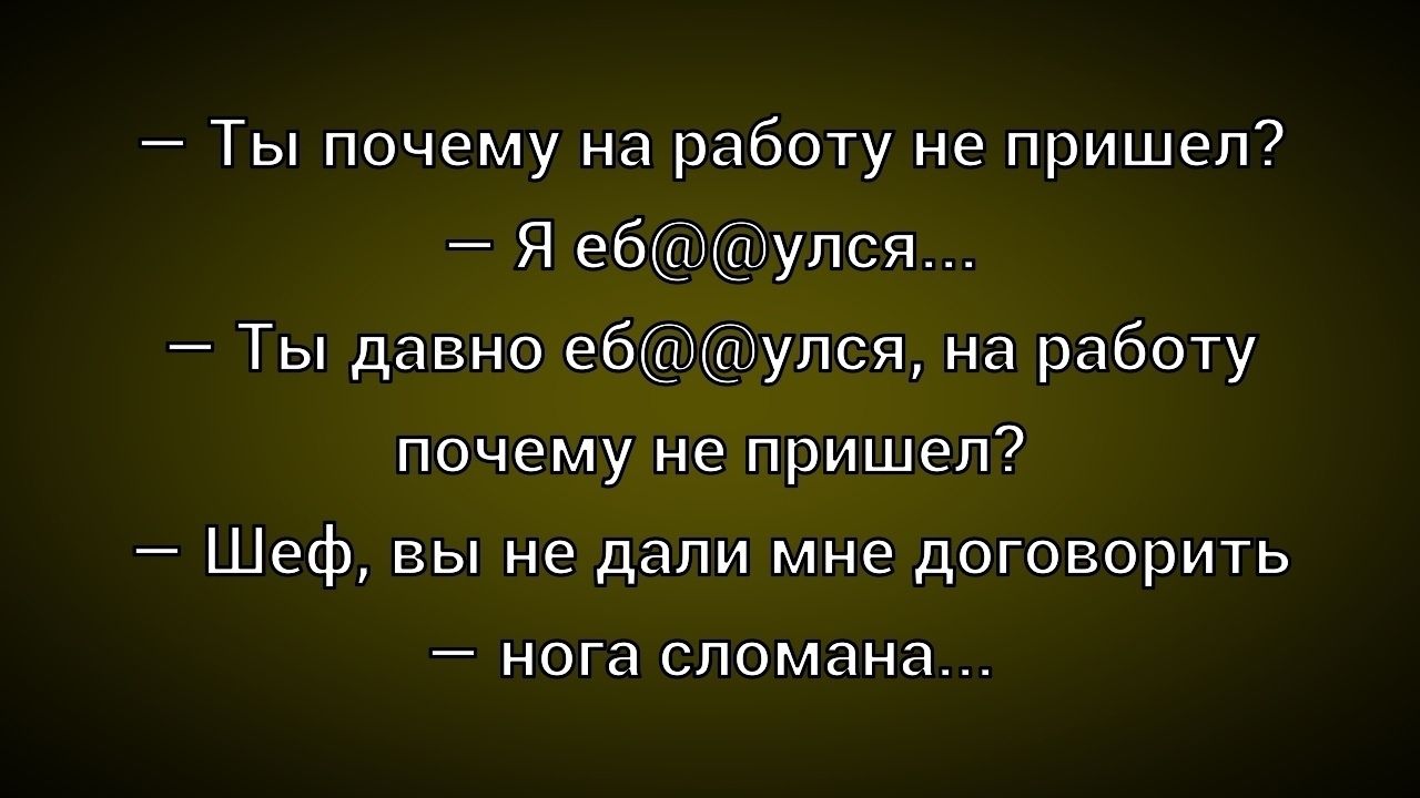 – Ты почему на работу не пришел?  – Я еб@@улся...  – Ты давно еб@@улся, на работу почему не пришел?  – Шеф, вы не дали мне договорить  – нога сломана...