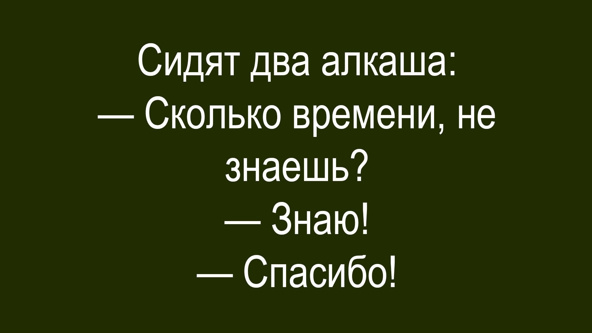 Сидят два алкаша:
— Сколько времени, не знаешь?
— Знаю!
— Спасибо!