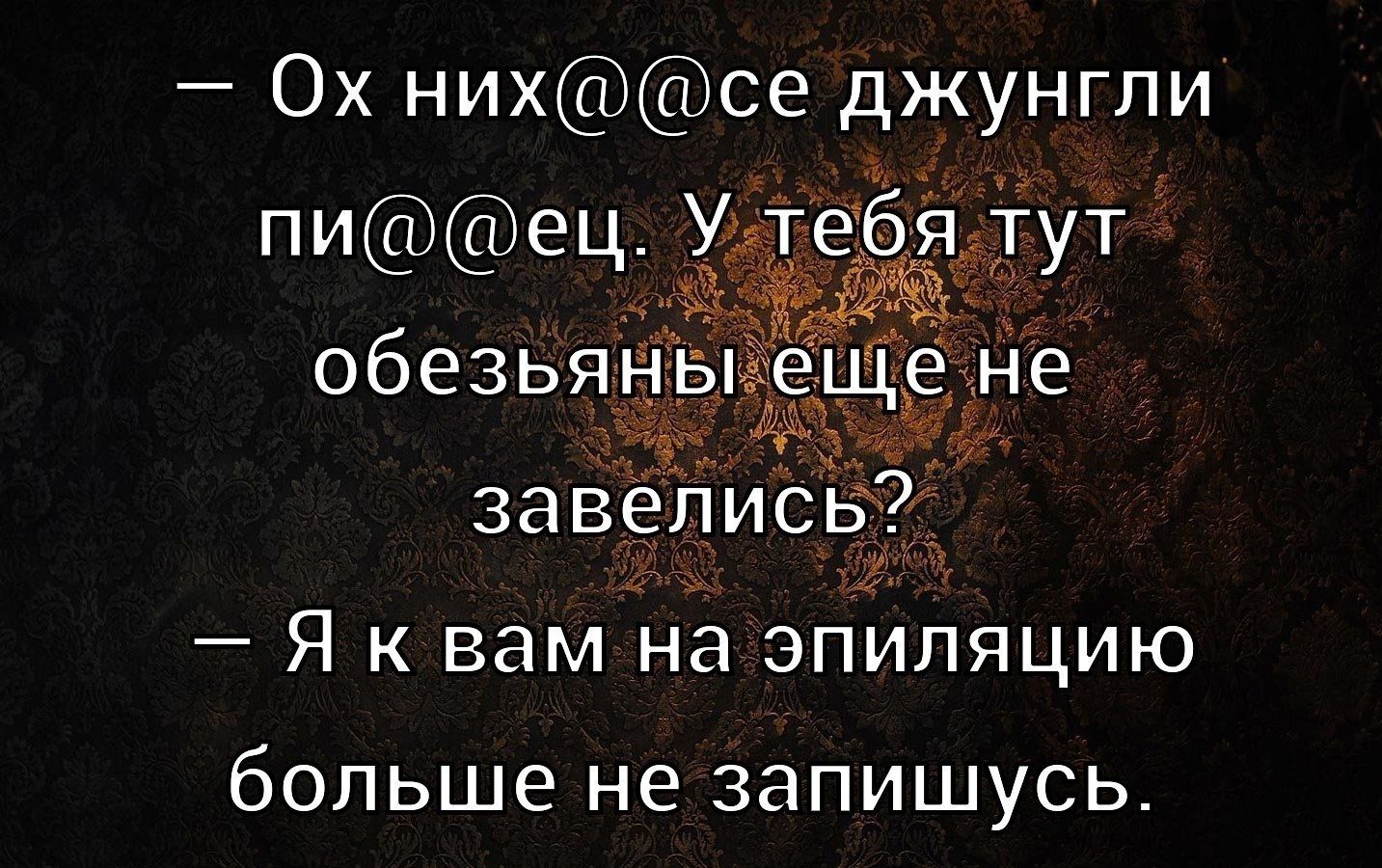 — Ох них@@@се джунгли пи@@ец. У тебя тут обезьяны еще не завелись?  
— Я к вам на эпиляцию больше не запишусь.