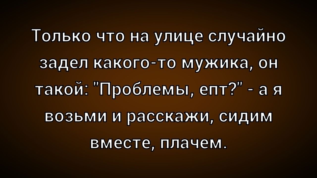 Только что на улице случайно задел какого-то мужика, он такой: 