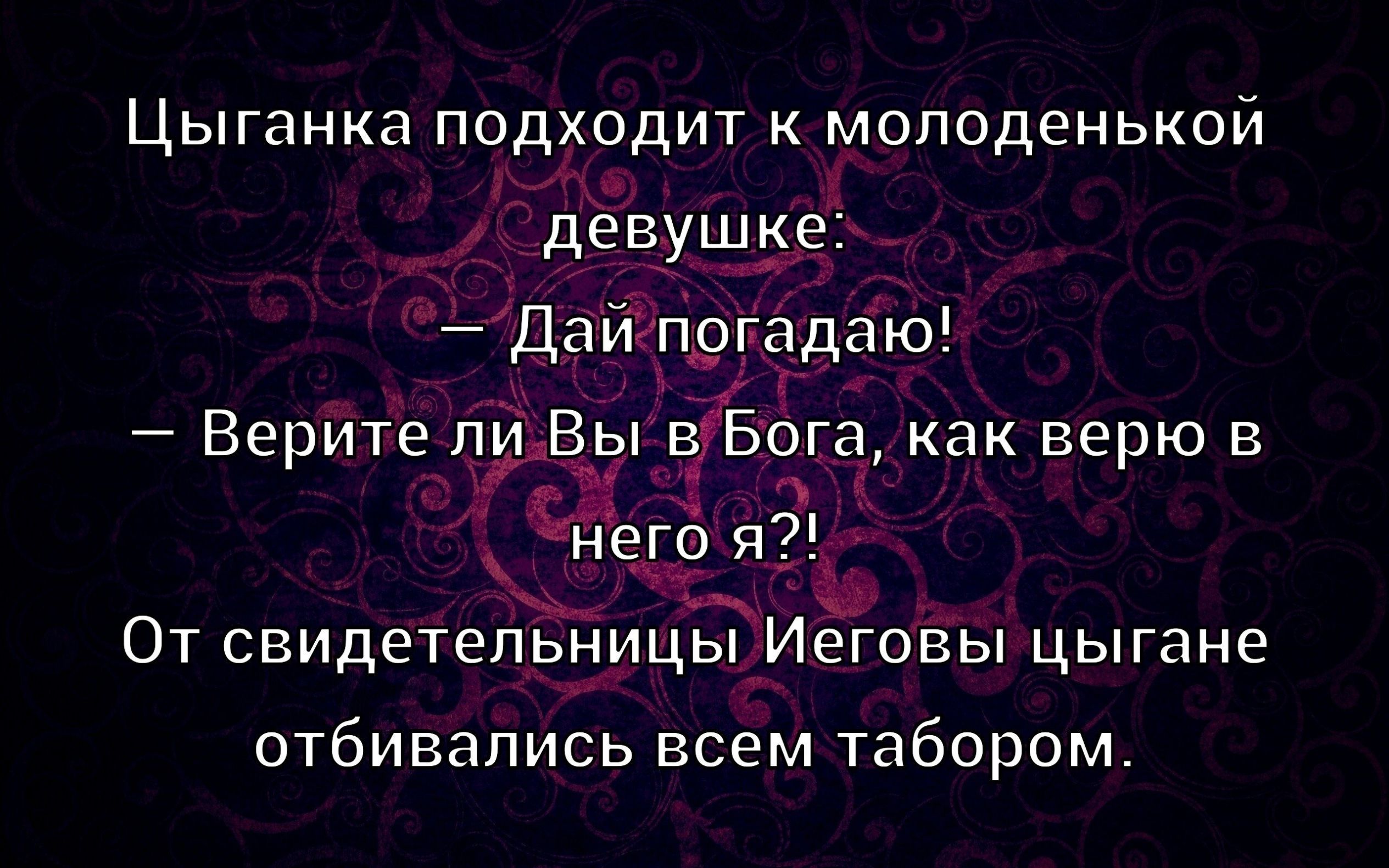Цыганка подходит к молодой девушке:
— Дай погадаю!
— Верите ли Вы в Бога, как верю в него я?!
От свидетельницы Иеговы цыгане отобрались всем табором.