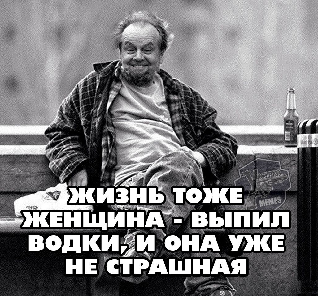 Жизнь тоже женщина - выпил водки, и она уже не страшная