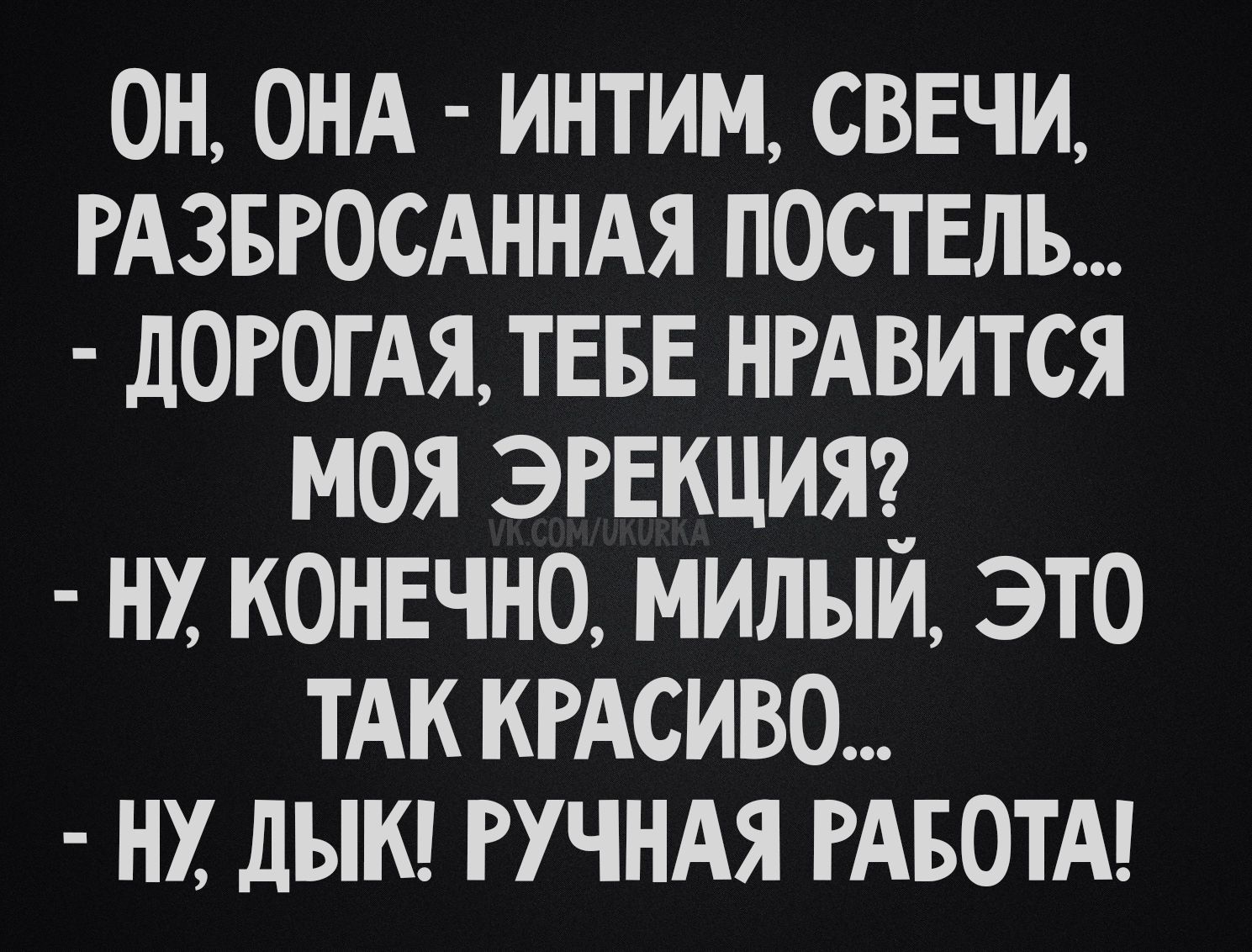 ОН, ОНА - ИНТИМ, СВЕЧИ, РАЗБРОСАННАЯ ПОСТЕЛЬ... - ДОРОГАЯ, ТЕБЕ НРАВИТСЯ МОЯ ЭРЕКЦИЯ? - НУ, КОНЕЧНО, МИЛЫЙ, ЭТО ТАК КРАСИВО... - НУ, ДЫК! РУЧНАЯ РАБОТА!