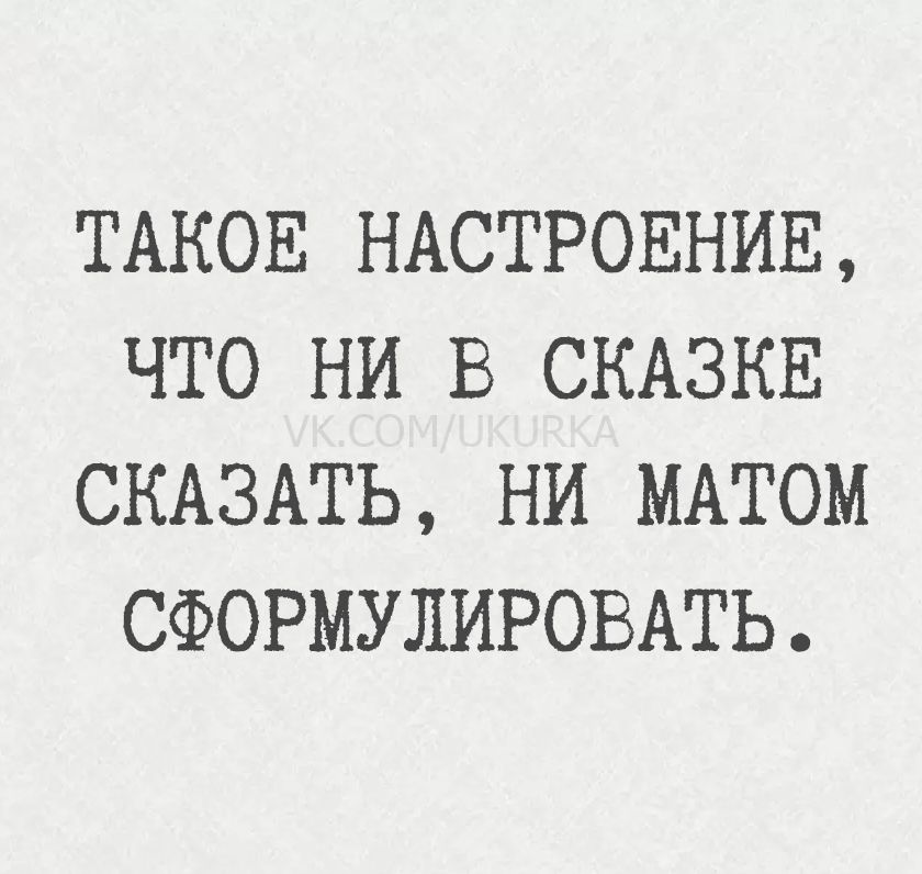 ТАКОЕ НАСТРОЕНИЕ, ЧТО НИ В СКАЗКЕ СКАЗАТЬ, НИ МАТОМ СФОРМУЛИРОВАТЬ.
