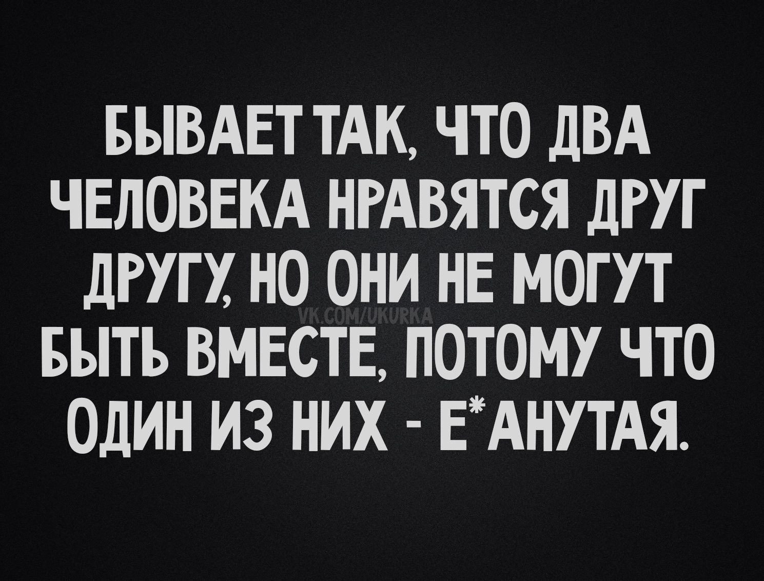 Бывает так, что два человека нравятся друг другу, но они не могут быть вместе, потому что один из них - е*анутый.