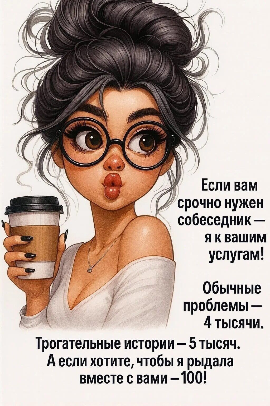 Если вам срочно нужен собеседник — я к вашим услугам! Обычные проблемы — 4 тысячи. Трогательные истории — 5 тысяч. А если хотите, чтобы я рыдала вместе с вами — 100!