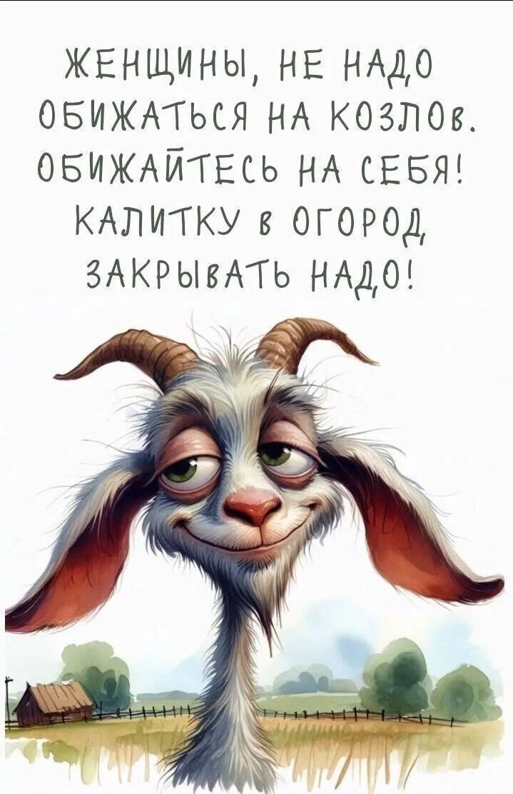 ЖЕНЩИНЫ, НЕ НАДО ОБИЖАТЬСЯ НА КОЗЛОВ. ОБИЖАЙТЕСЬ НА СЕБЯ! КАЛИТКУ В ОГОРОД, ЗАКРЫВАТЬ НАДО!