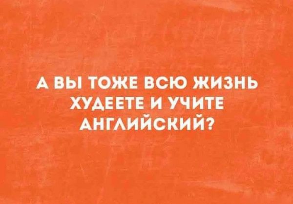 А ВЫ ТОЖЕ ВСЮ ЖИЗНЬ ХУДЕЕТЕ И УЧИТЕ АНГЛИЙСКИЙ?