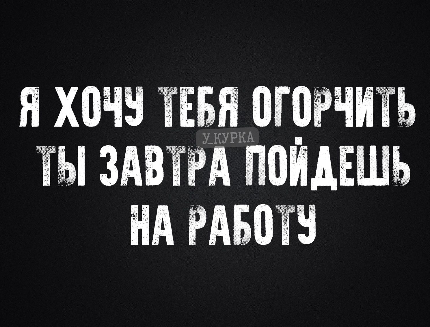 Я ХОЧУ ТЕБЯ ОГОРОЧИТЬ ТЫ ЗАВТРА ПОЙДЕШЬ НА РАБОТУ
