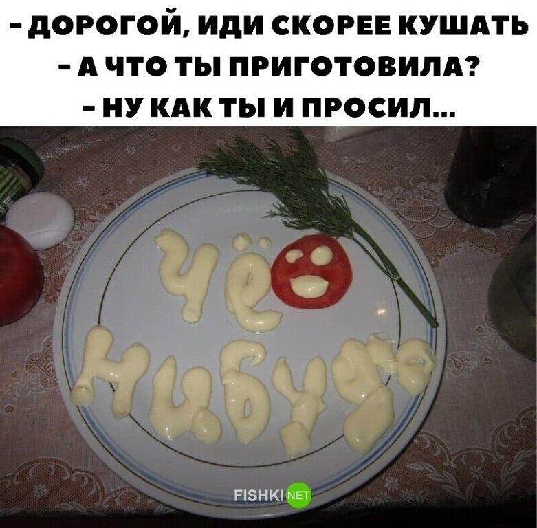 Дорогой, иди скорее кушать - А что ты приготовила? - Ну как ты и просил...