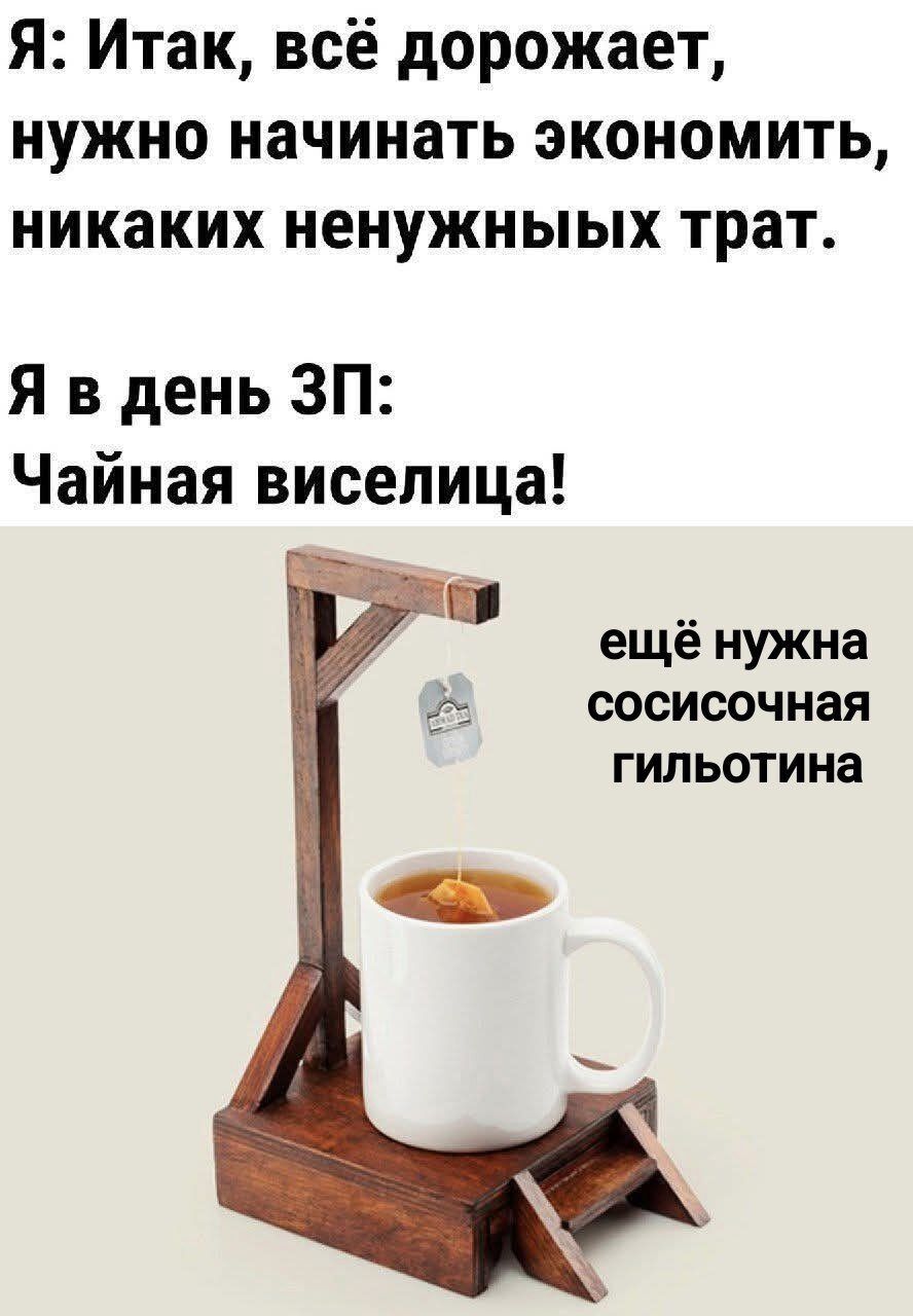 Итак, всё дорожает, нужно начинать экономить, никаких ненужных трат.
Я в день ЗП: Чайная виселица!
ещё нужна сосисочная гильотина