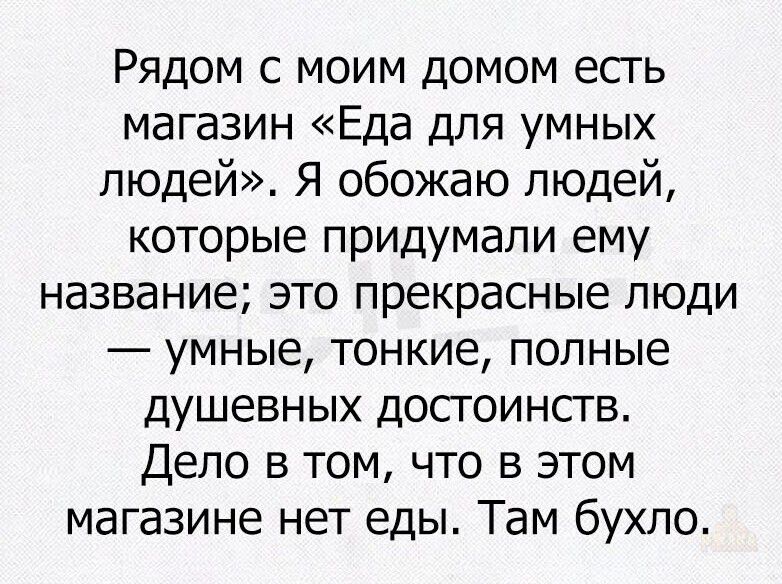 Рядом с моим домом есть магазин «Еда для умных людей». Я обожаю людей, которые придумали ему название; это прекрасные люди — умные, тонкие, полные душевных достоинств. Дело в том, что в этом магазине нет еды. Там бухло.
