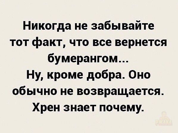 Никогда не забывайте тот факт, что все вернется бумерангом... Ну, кроме добра. Оно обычно не возвращается. Хрен знает почему.
