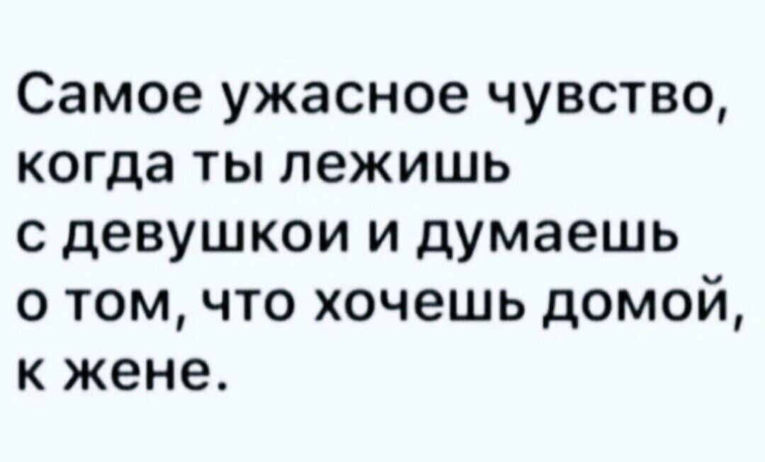 Самое ужасное чувство, когда ты лежишь с девушкой и думаешь о том, что хочешь домой, к жене.