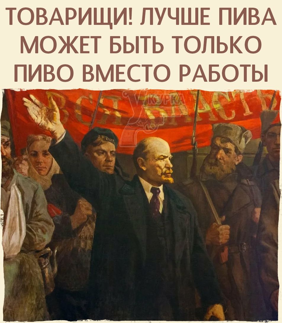 ТОВАРИЩИ! ЛУЧШЕ ПИВА МОЖЕТ БЫТЬ ТОЛЬКО ПИВО ВМЕСТО РАБОТЫ