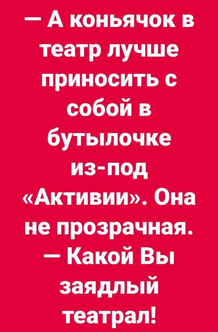 — А коньячок в театр лучше приносить с собой в бутылочке из-под «Активии». Она не прозрачная. — Какой Вы заядлый театрал!