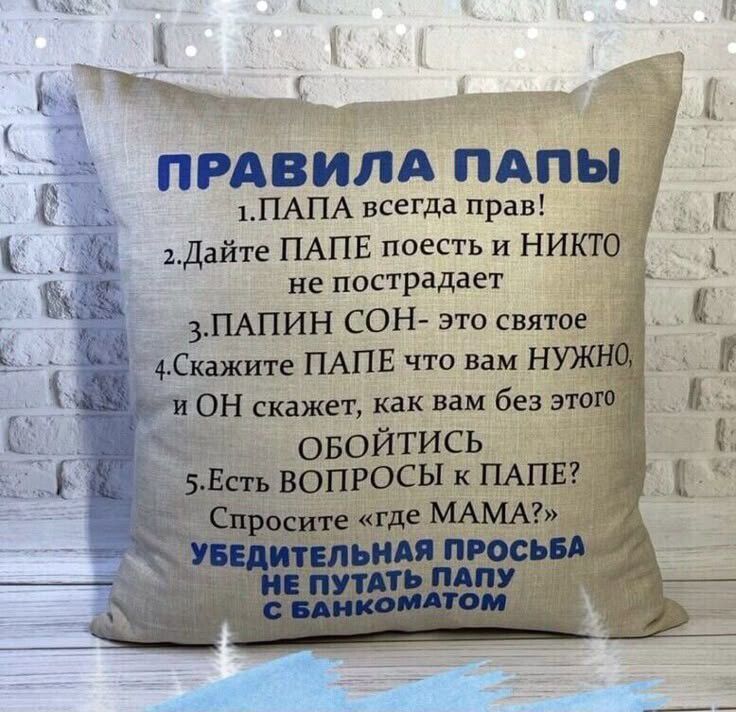 ПРАВИЛА ПАПЫ
1. ПАПА всегда прав!
2. Дайте ПАПЕ поесть и НИКТО не пострадает
3. ПАПИН СОН - это святое
4. Скажите ПАПЕ, что вам НУЖНО, и ОН скажет, как вам без этого ОБОЙТИСЬ
5. Есть ВОПРОСЫ к ПАПЕ? Спросите 