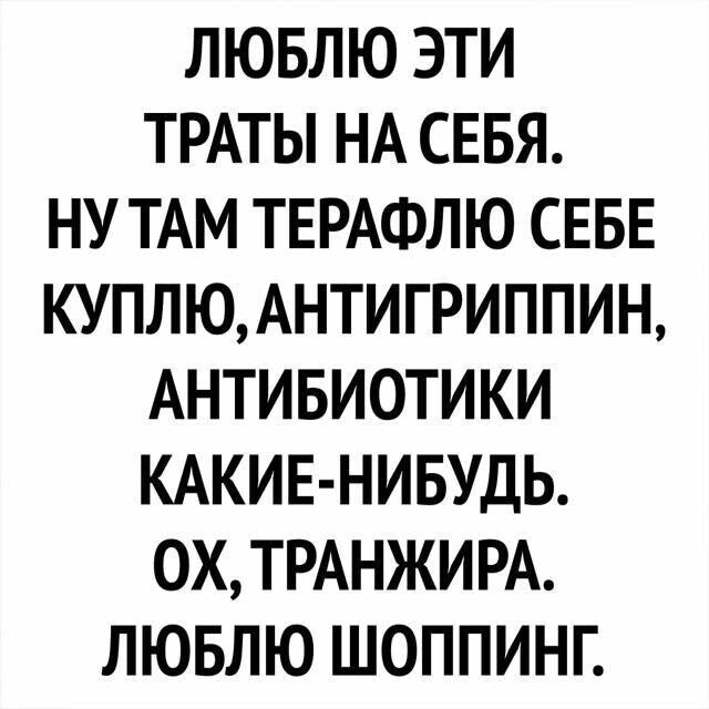 ЛЮБЛЮ ЭТИ ТРАТЫ НА СЕБЯ.
НУ ТАМ ТЕРАФЛЮ СЕБЕ КУПЛЮ, АНТIGРИППИН, АНТИБИОТИКИ КАКИЕ-НИБУДЬ.
ОХ, ТРАНХИРА.
ЛЮБЛЮ ШОППИНГ.