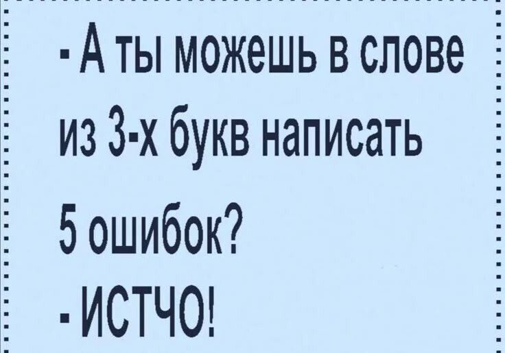 - А ты можешь в слове из 3-х букв написать 5 ошибок? - ИСТЧО!