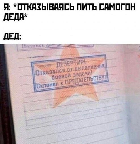Я: *отказываясь пить самогон деда*
Дед:

ДЕЗЕРТИР!
Отказался от выполнения боевой задачи!
Склонен к ПРЕДАТЕЛЬСТВУ!