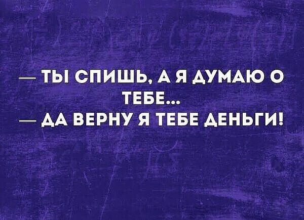 — ТЫ СПИШЬ, А Я ДУМАЮ О ТЕБЕ...  — ДА ВЕРНУ Я ТЕБЕ ДЕНЬГИ!