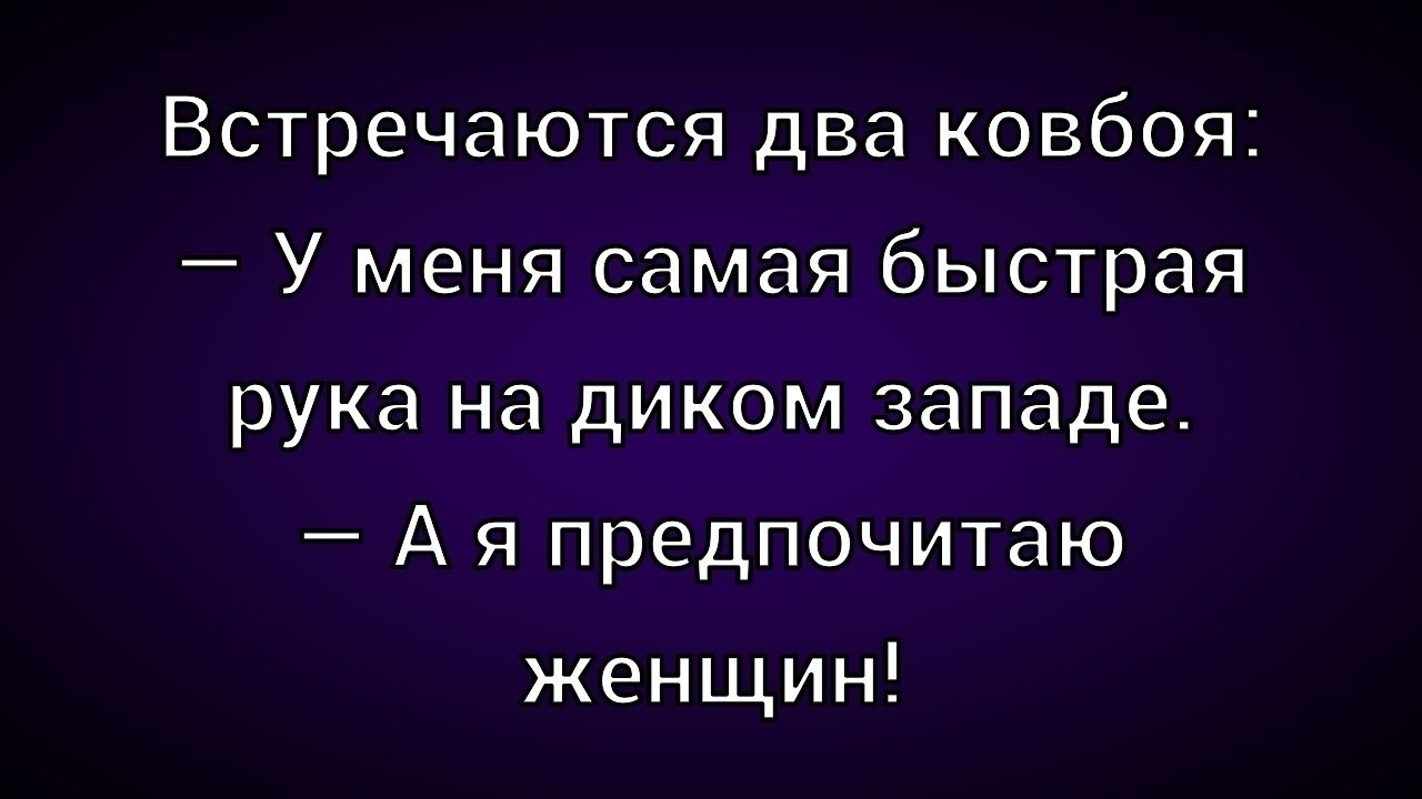 Встречаются два ковбоя:
– У меня самая быстрая рука на диком западе.
– А я предпочитаю женщин!