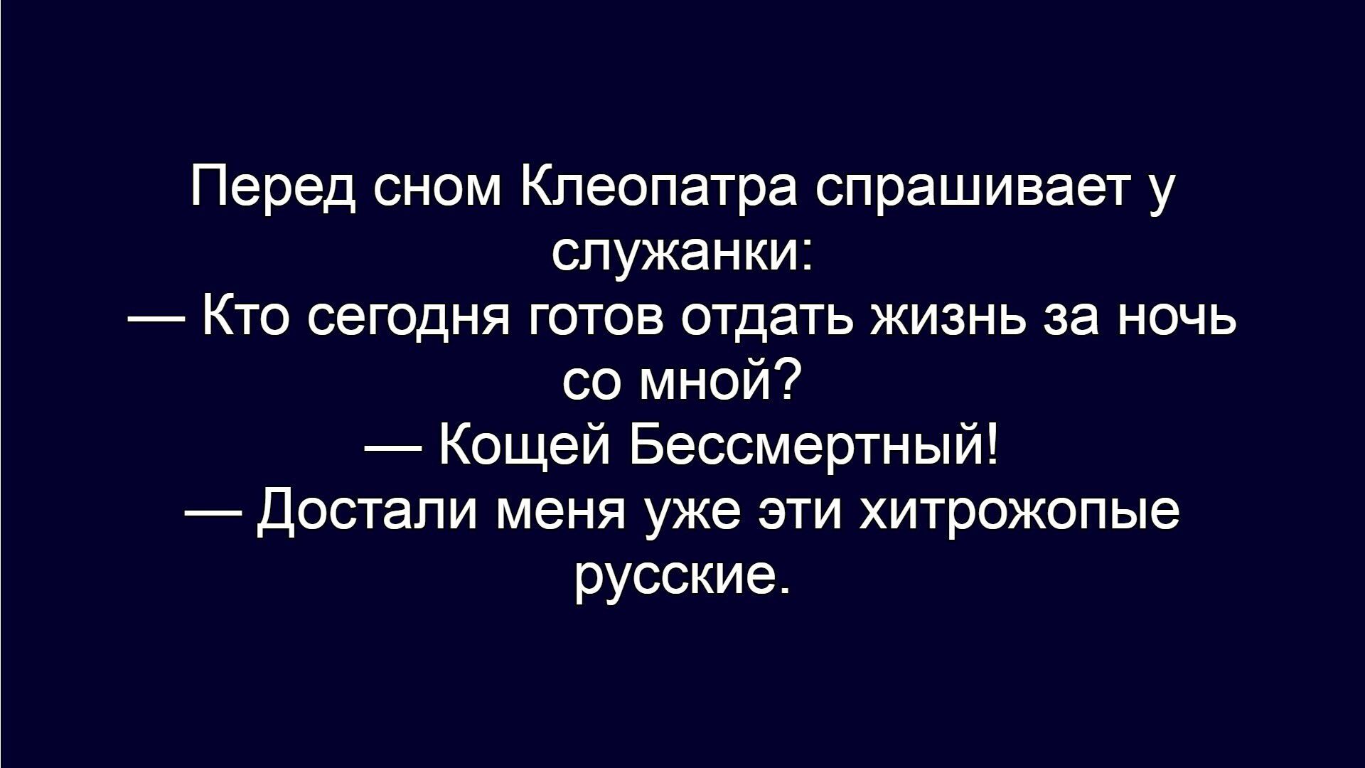 Перед сном Клеопатра спрашивает у служанки: — Кто сегодня готов отдать жизнь за ночь со мной? — Кощей Бессмертный! — Достали меня уже эти хитрожопые русские.