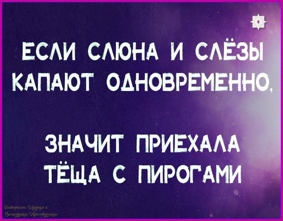 Если слёна и слёзы капают одновременно, значит приехала тёща с пирогами.