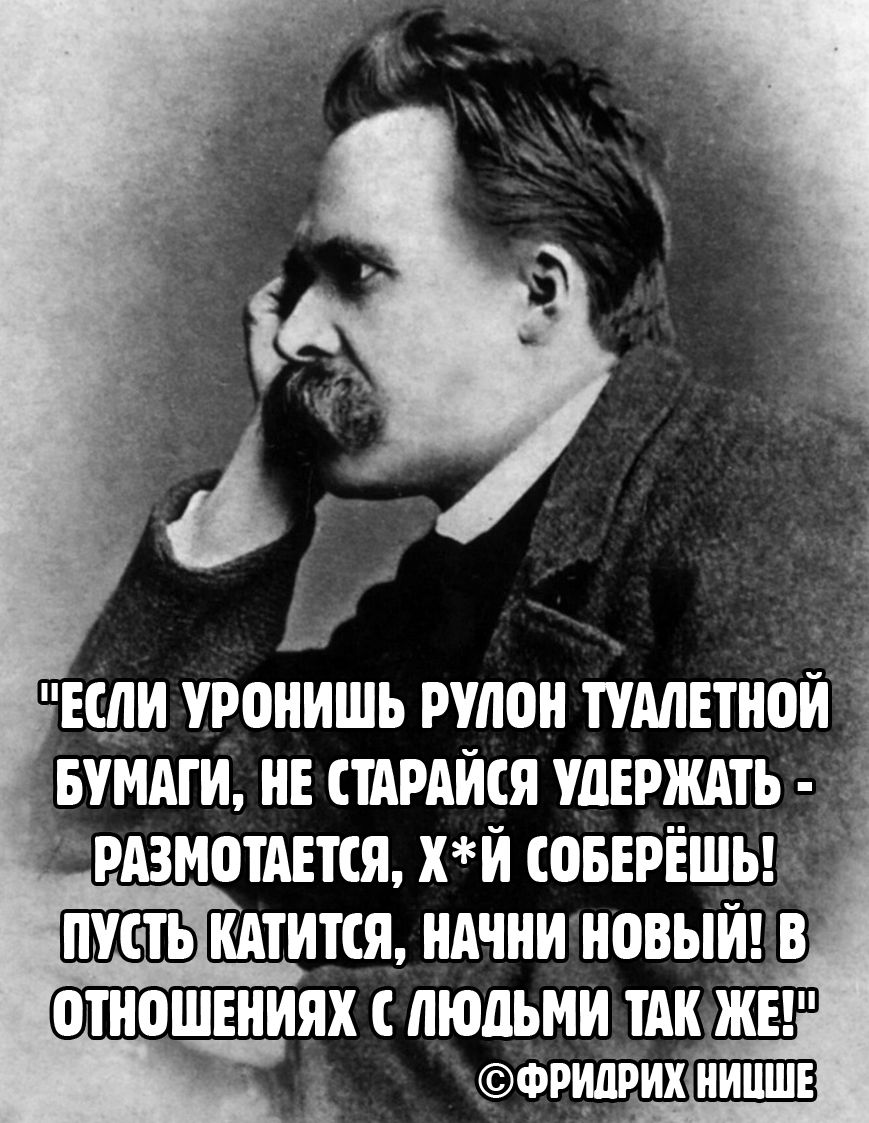 Если уронишь рулон туалетной бумаги, не старайся удержать - размотается, х*й соберёшь! Пусть катится, начинай новый! В отношениях с людьми так же!