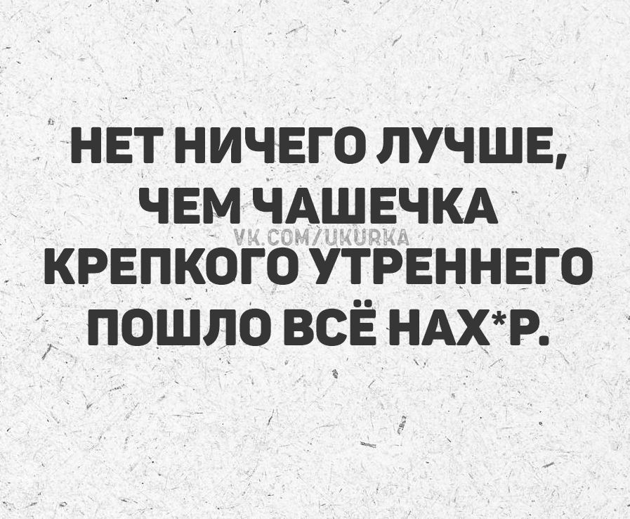 НЕТ НИЧЕГО ЛУЧШЕ, ЧЕМ ЧАШЕЧКА КРЕПКOГО УТRENNEGO ПОШЛО ВСЁ НАХ*Р.