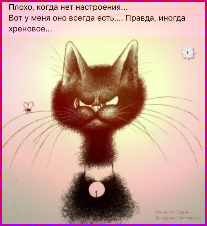 Плохо, когда нет настроения...
Вот у меня оно всегда есть.... Правда, иногда хреновое...