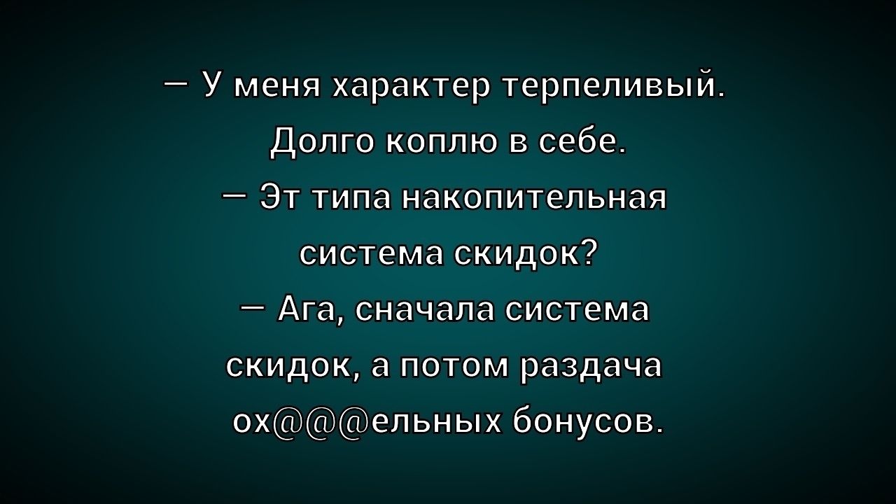 – У меня характер терпеливый. Долго коплю в себе.  – Этот типа накопительная система скидок?  – Ага, сначала система скидок, а потом раздача ох@@@ельных бонусов.